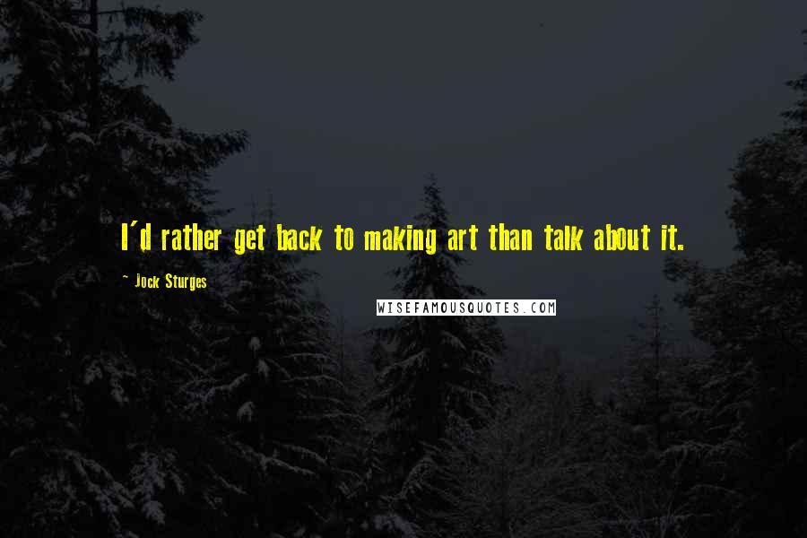 Jock Sturges Quotes: I'd rather get back to making art than talk about it.