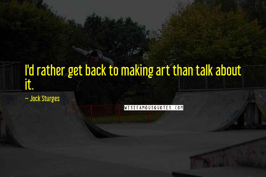 Jock Sturges Quotes: I'd rather get back to making art than talk about it.