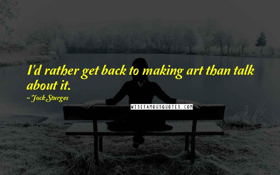 Jock Sturges Quotes: I'd rather get back to making art than talk about it.