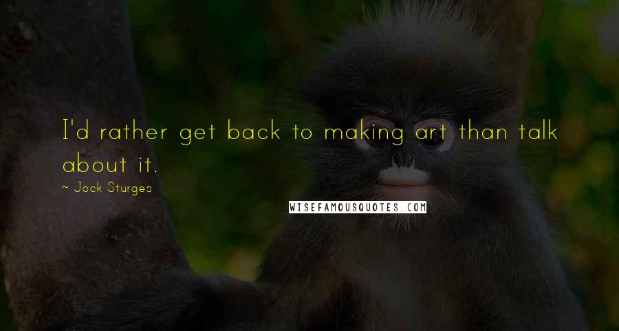 Jock Sturges Quotes: I'd rather get back to making art than talk about it.