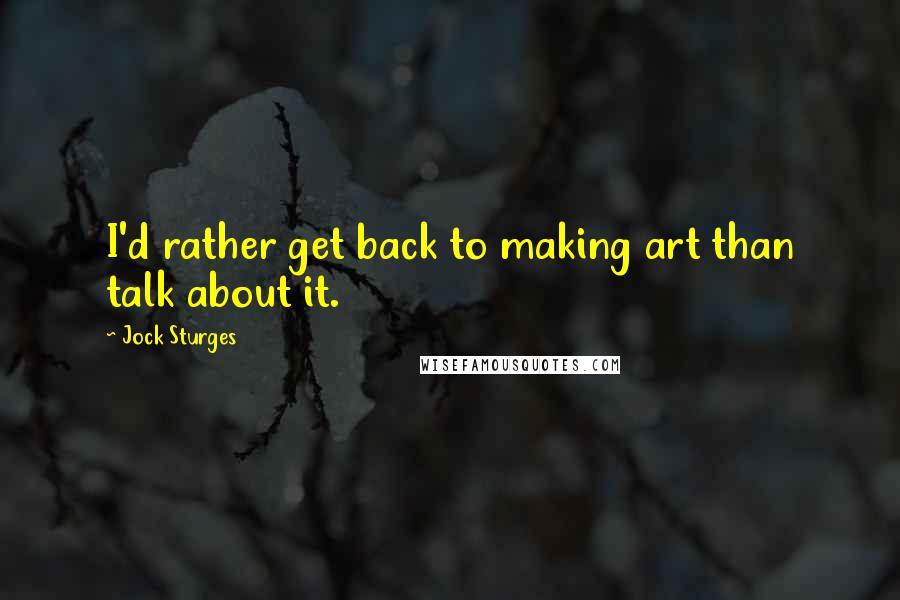 Jock Sturges Quotes: I'd rather get back to making art than talk about it.