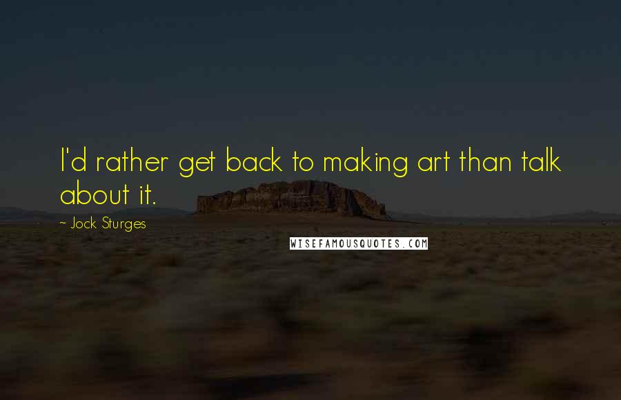 Jock Sturges Quotes: I'd rather get back to making art than talk about it.