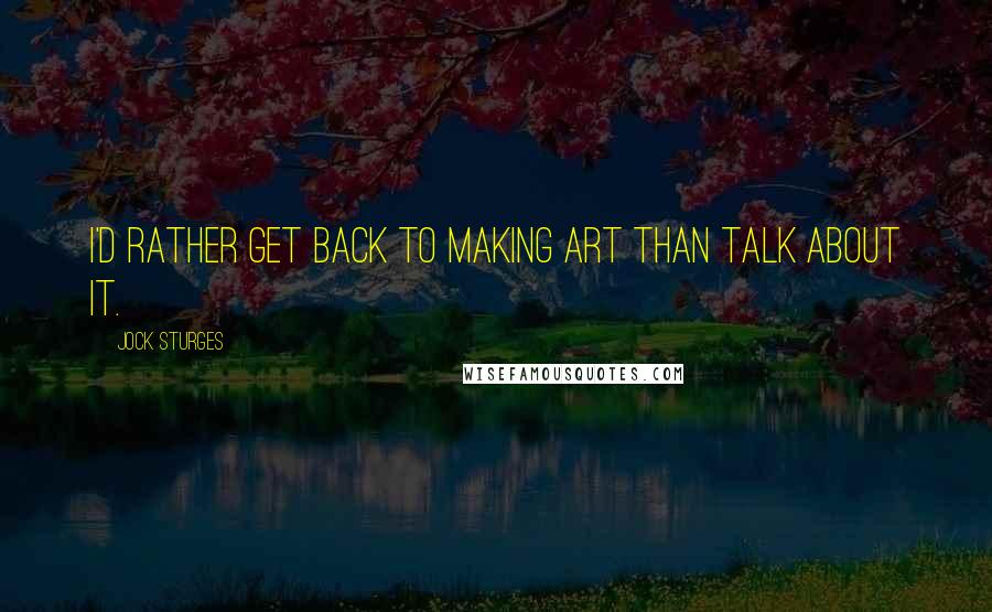 Jock Sturges Quotes: I'd rather get back to making art than talk about it.