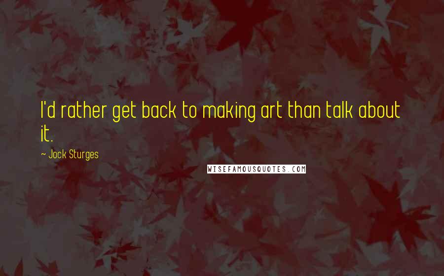 Jock Sturges Quotes: I'd rather get back to making art than talk about it.