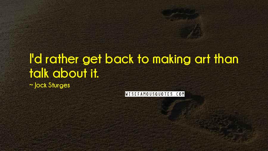 Jock Sturges Quotes: I'd rather get back to making art than talk about it.