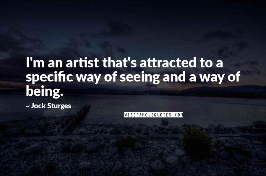 Jock Sturges Quotes: I'm an artist that's attracted to a specific way of seeing and a way of being.