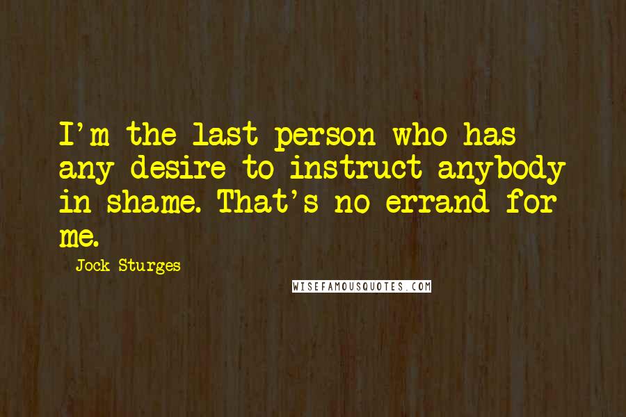Jock Sturges Quotes: I'm the last person who has any desire to instruct anybody in shame. That's no errand for me.
