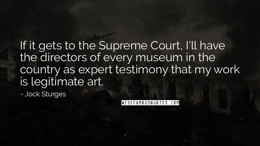 Jock Sturges Quotes: If it gets to the Supreme Court, I'll have the directors of every museum in the country as expert testimony that my work is legitimate art.