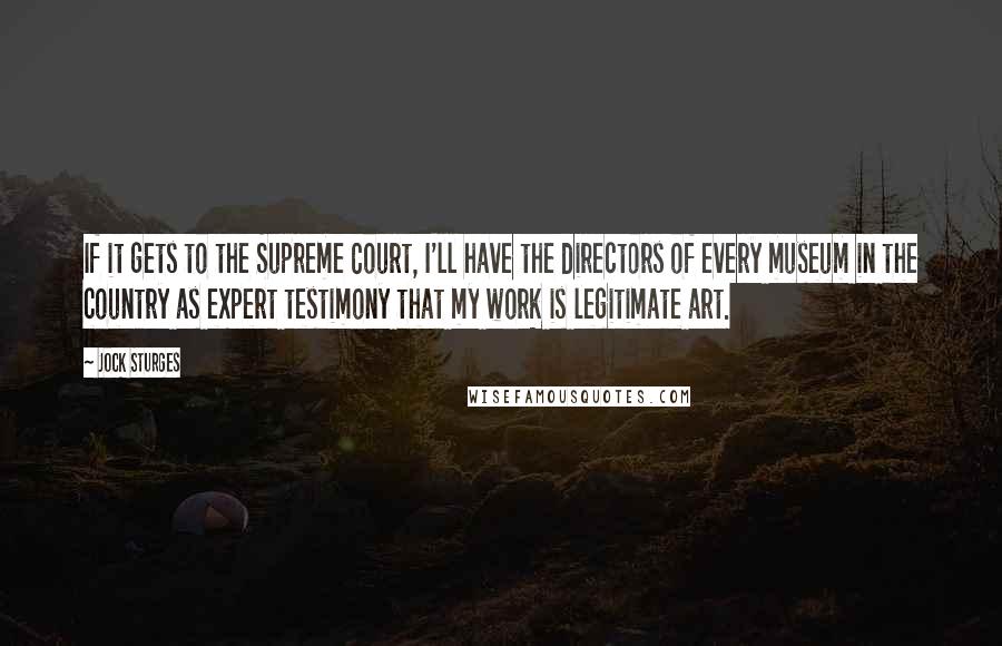Jock Sturges Quotes: If it gets to the Supreme Court, I'll have the directors of every museum in the country as expert testimony that my work is legitimate art.