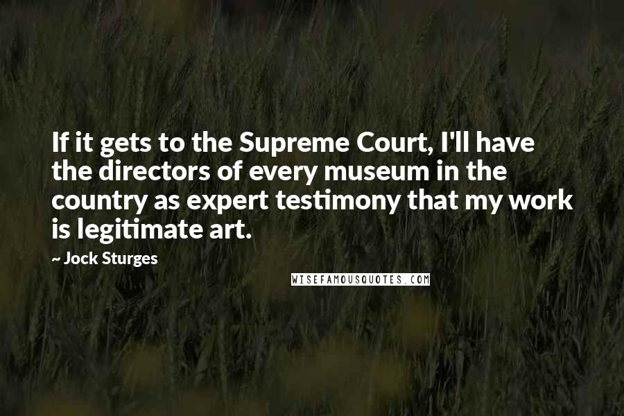 Jock Sturges Quotes: If it gets to the Supreme Court, I'll have the directors of every museum in the country as expert testimony that my work is legitimate art.