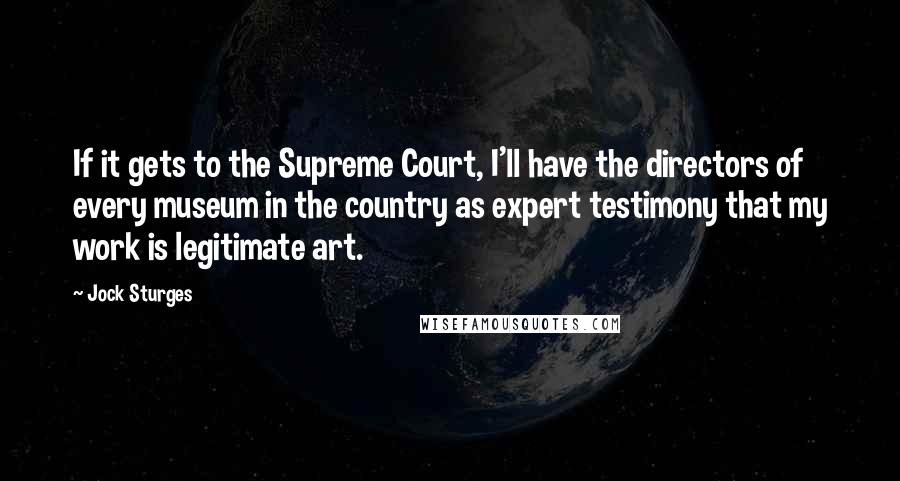 Jock Sturges Quotes: If it gets to the Supreme Court, I'll have the directors of every museum in the country as expert testimony that my work is legitimate art.