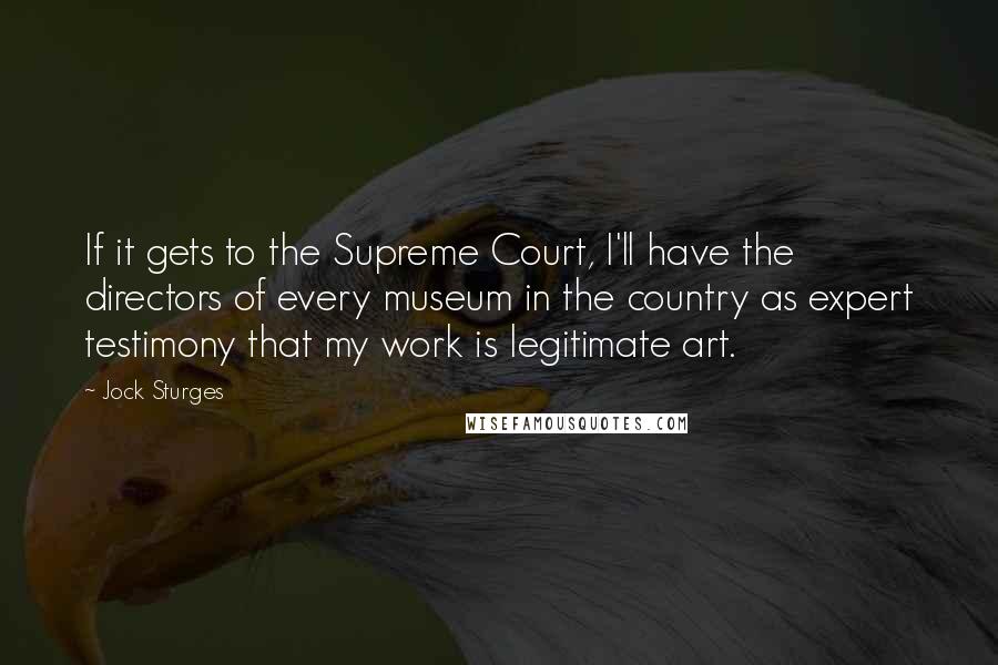 Jock Sturges Quotes: If it gets to the Supreme Court, I'll have the directors of every museum in the country as expert testimony that my work is legitimate art.