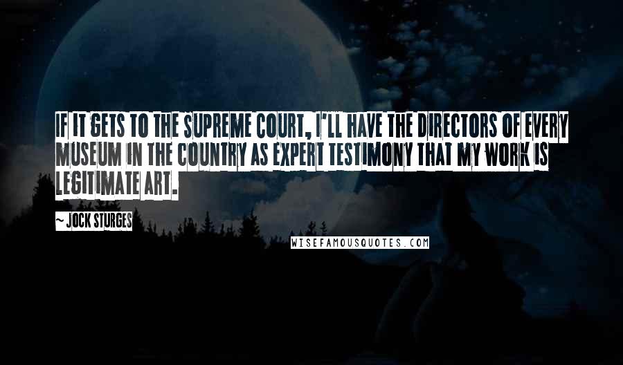 Jock Sturges Quotes: If it gets to the Supreme Court, I'll have the directors of every museum in the country as expert testimony that my work is legitimate art.