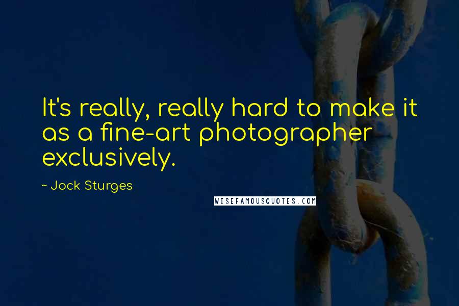 Jock Sturges Quotes: It's really, really hard to make it as a fine-art photographer exclusively.