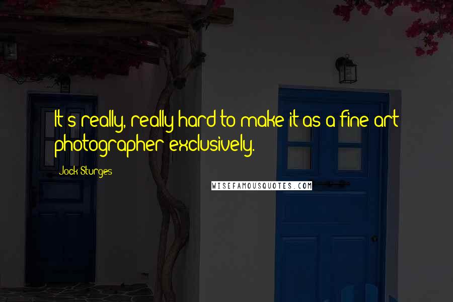 Jock Sturges Quotes: It's really, really hard to make it as a fine-art photographer exclusively.