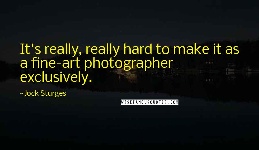 Jock Sturges Quotes: It's really, really hard to make it as a fine-art photographer exclusively.