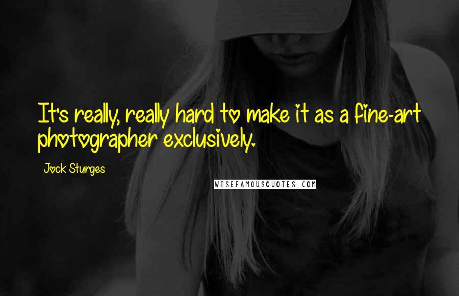 Jock Sturges Quotes: It's really, really hard to make it as a fine-art photographer exclusively.