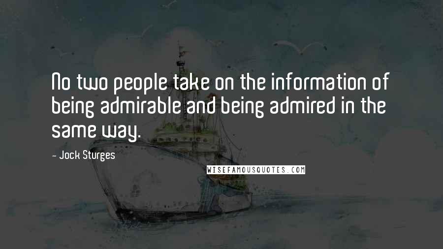 Jock Sturges Quotes: No two people take on the information of being admirable and being admired in the same way.