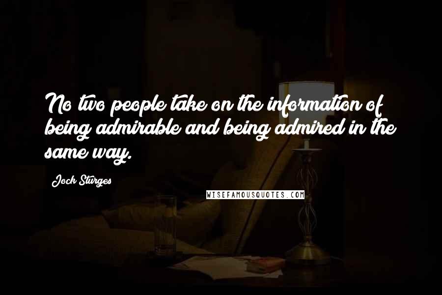 Jock Sturges Quotes: No two people take on the information of being admirable and being admired in the same way.