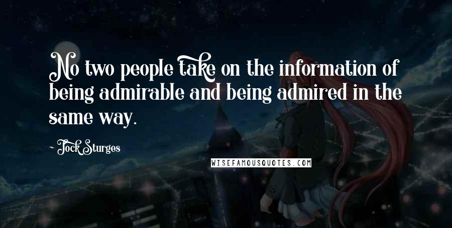 Jock Sturges Quotes: No two people take on the information of being admirable and being admired in the same way.