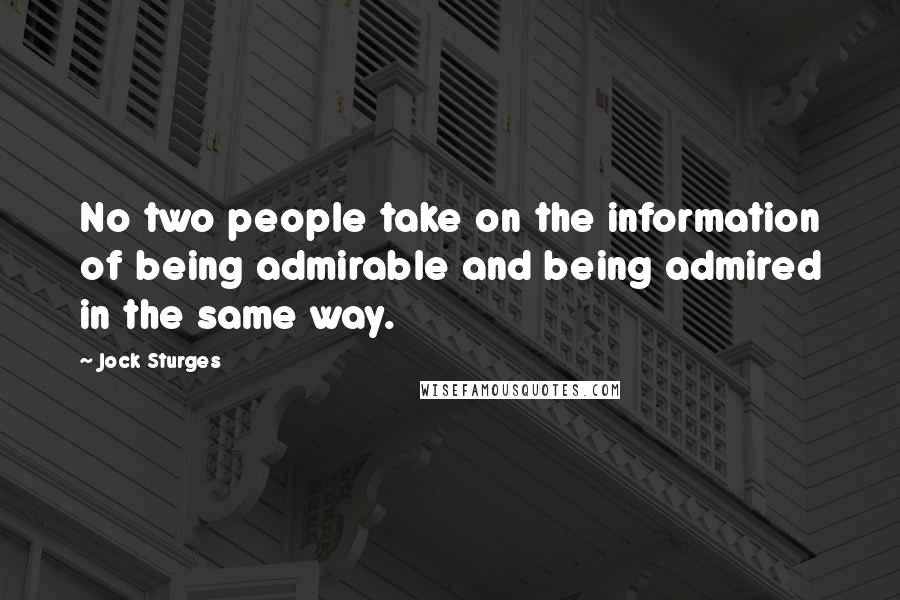 Jock Sturges Quotes: No two people take on the information of being admirable and being admired in the same way.
