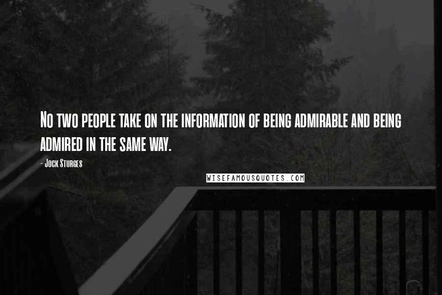 Jock Sturges Quotes: No two people take on the information of being admirable and being admired in the same way.