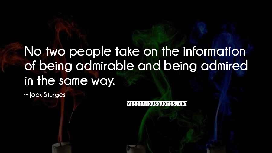 Jock Sturges Quotes: No two people take on the information of being admirable and being admired in the same way.