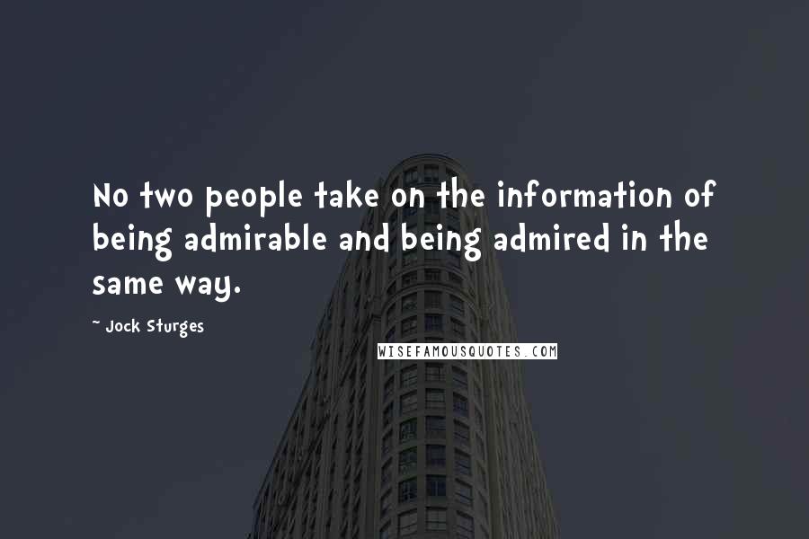 Jock Sturges Quotes: No two people take on the information of being admirable and being admired in the same way.