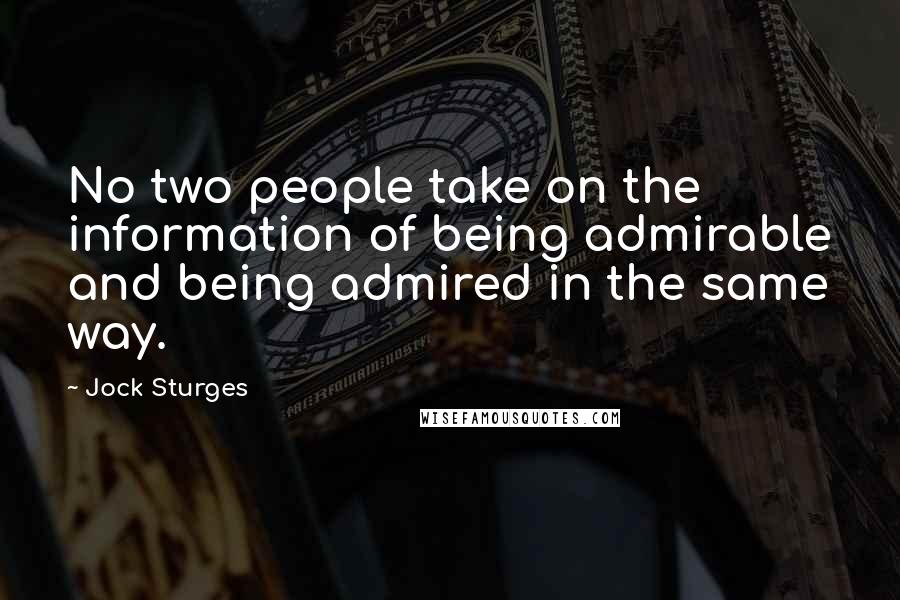 Jock Sturges Quotes: No two people take on the information of being admirable and being admired in the same way.