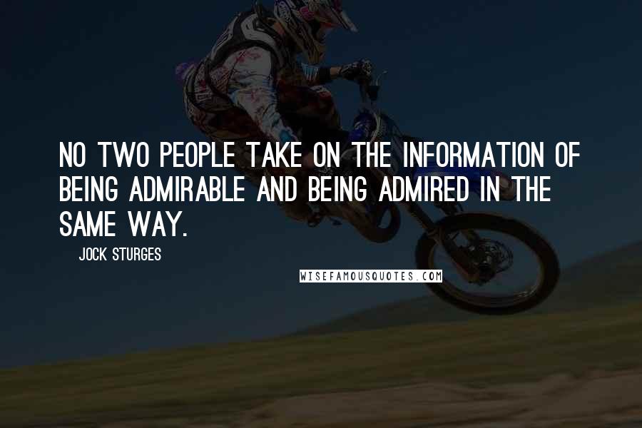 Jock Sturges Quotes: No two people take on the information of being admirable and being admired in the same way.