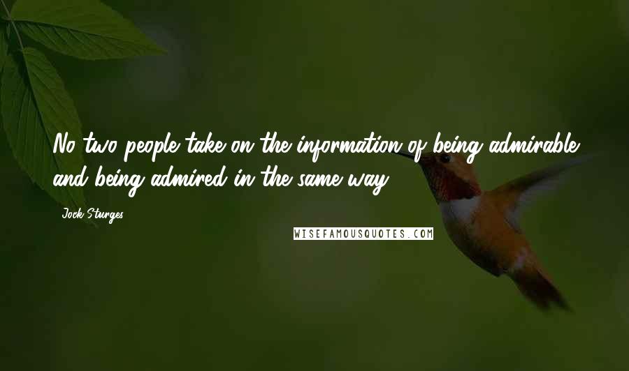 Jock Sturges Quotes: No two people take on the information of being admirable and being admired in the same way.