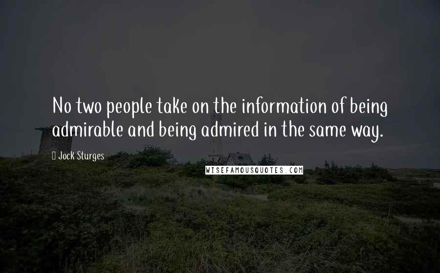 Jock Sturges Quotes: No two people take on the information of being admirable and being admired in the same way.