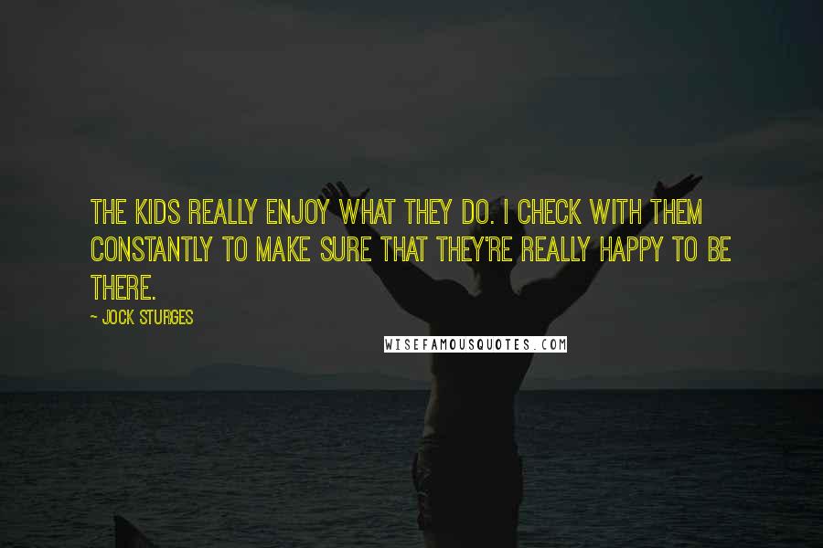 Jock Sturges Quotes: The kids really enjoy what they do. I check with them constantly to make sure that they're really happy to be there.