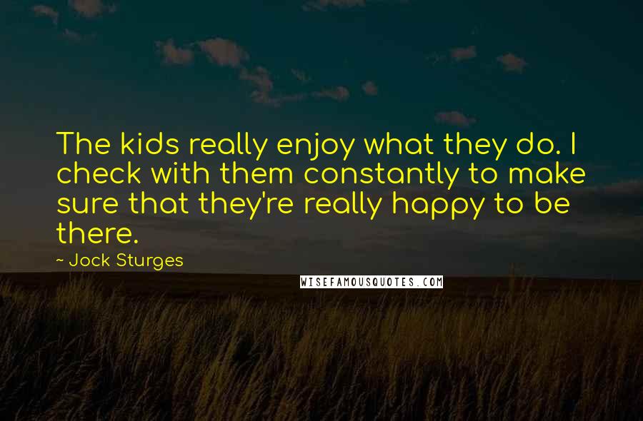 Jock Sturges Quotes: The kids really enjoy what they do. I check with them constantly to make sure that they're really happy to be there.