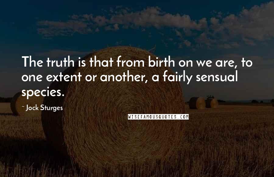 Jock Sturges Quotes: The truth is that from birth on we are, to one extent or another, a fairly sensual species.