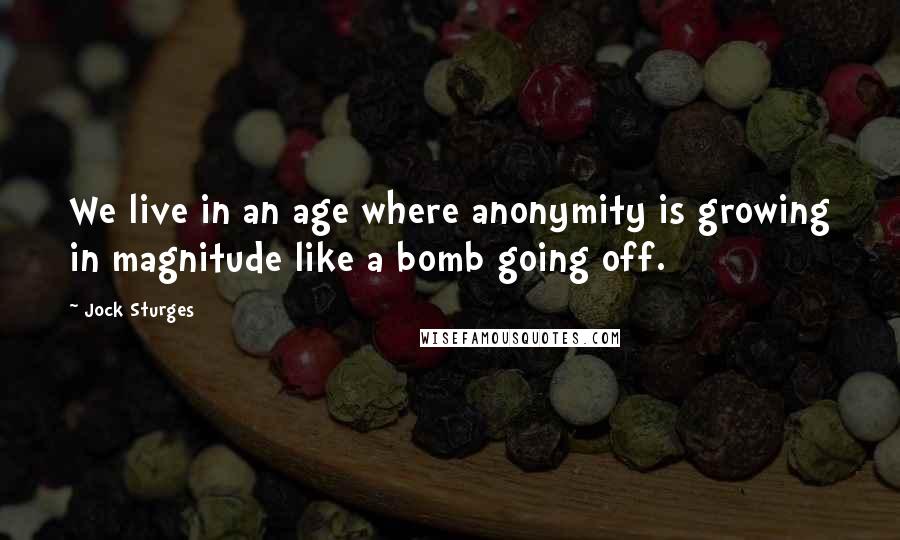 Jock Sturges Quotes: We live in an age where anonymity is growing in magnitude like a bomb going off.
