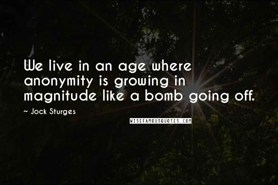 Jock Sturges Quotes: We live in an age where anonymity is growing in magnitude like a bomb going off.