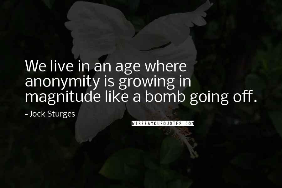 Jock Sturges Quotes: We live in an age where anonymity is growing in magnitude like a bomb going off.