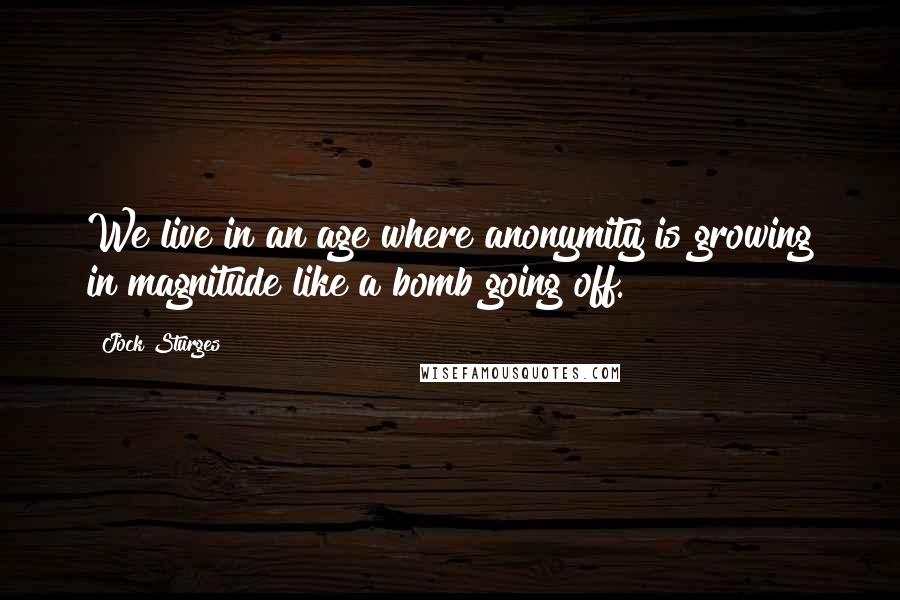 Jock Sturges Quotes: We live in an age where anonymity is growing in magnitude like a bomb going off.