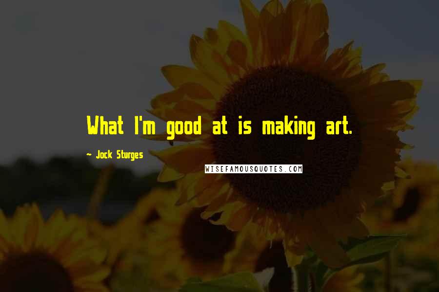 Jock Sturges Quotes: What I'm good at is making art.