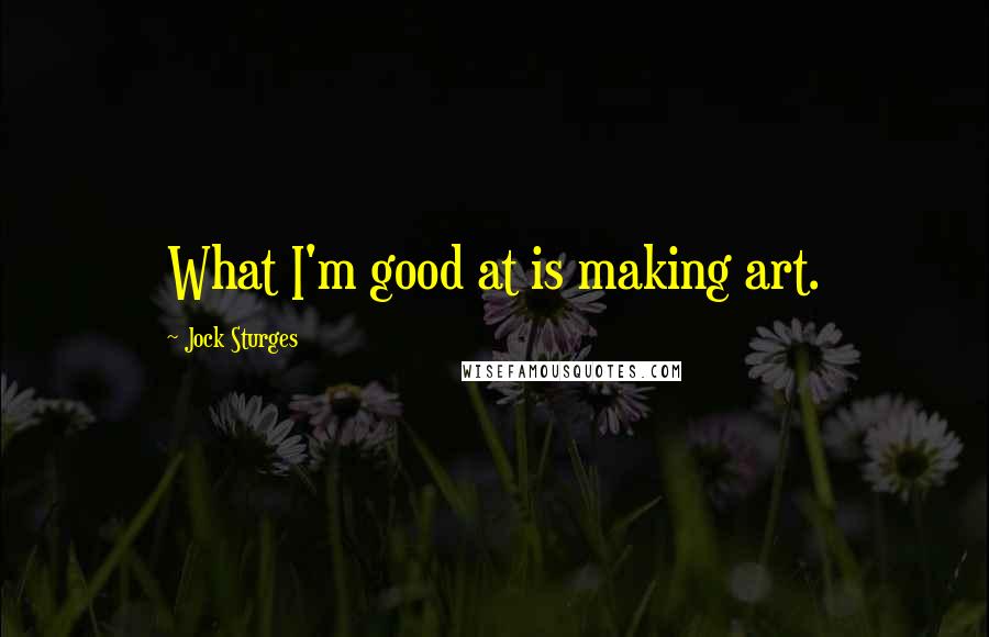 Jock Sturges Quotes: What I'm good at is making art.
