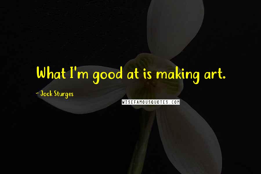 Jock Sturges Quotes: What I'm good at is making art.