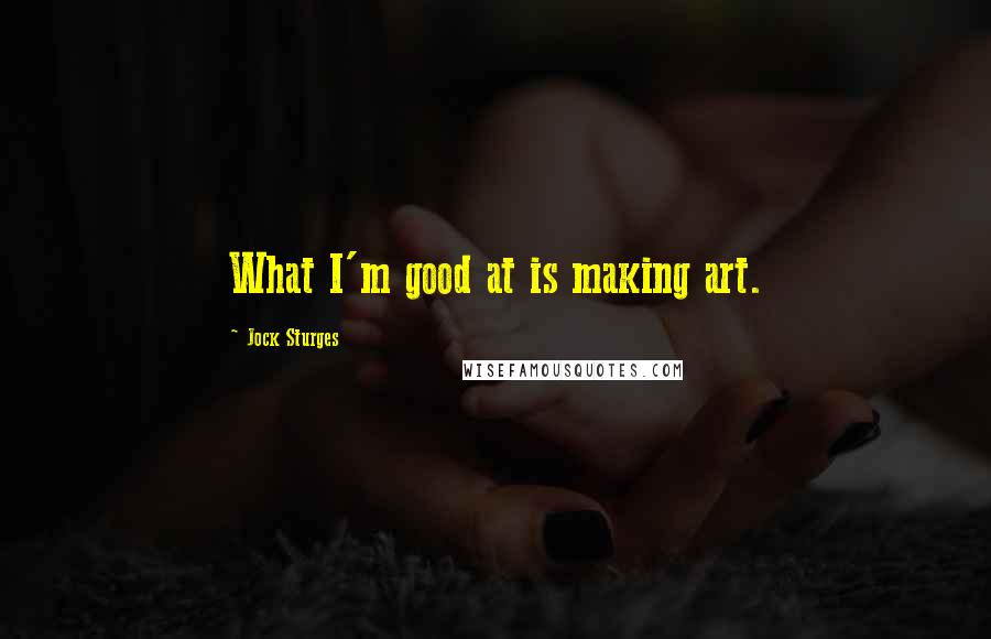 Jock Sturges Quotes: What I'm good at is making art.