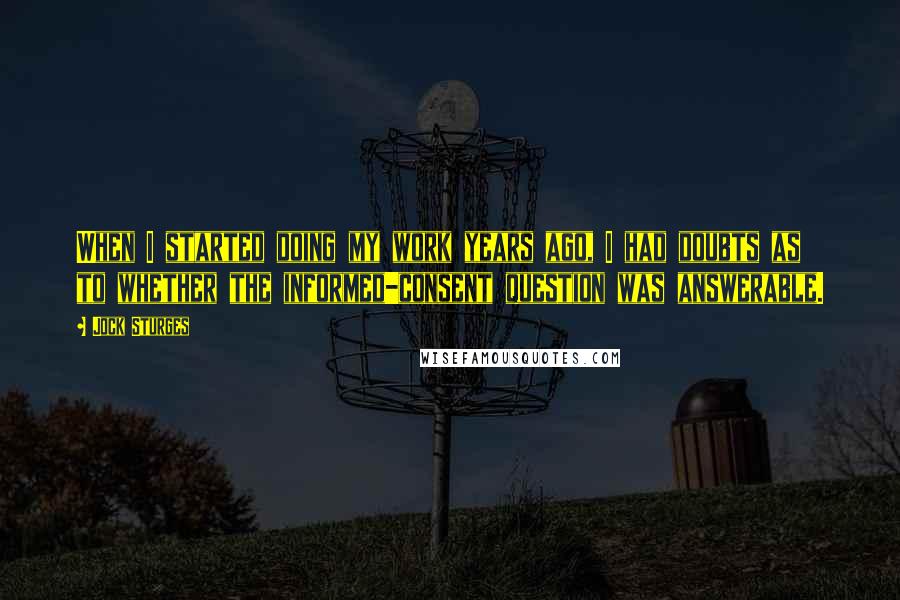 Jock Sturges Quotes: When I started doing my work years ago, I had doubts as to whether the informed-consent question was answerable.