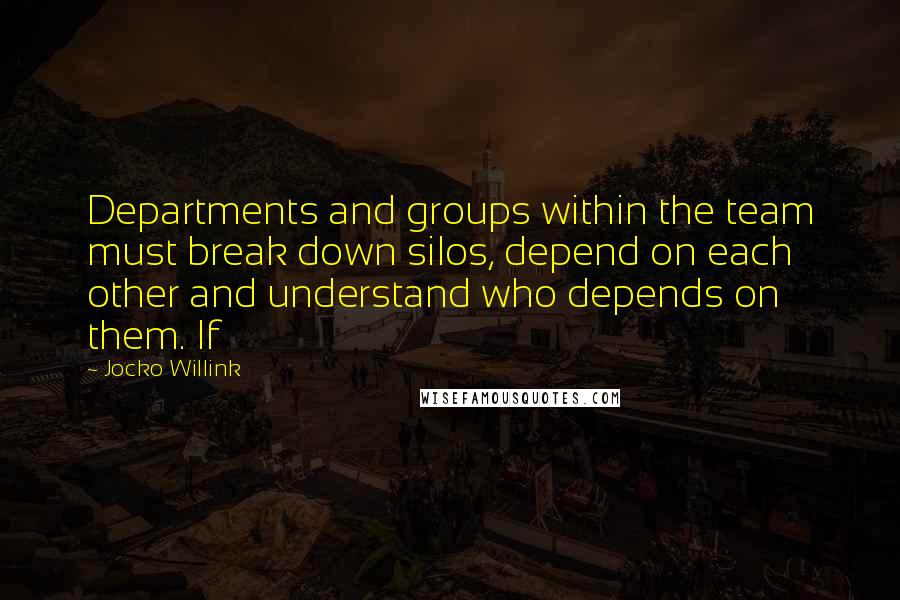 Jocko Willink Quotes: Departments and groups within the team must break down silos, depend on each other and understand who depends on them. If