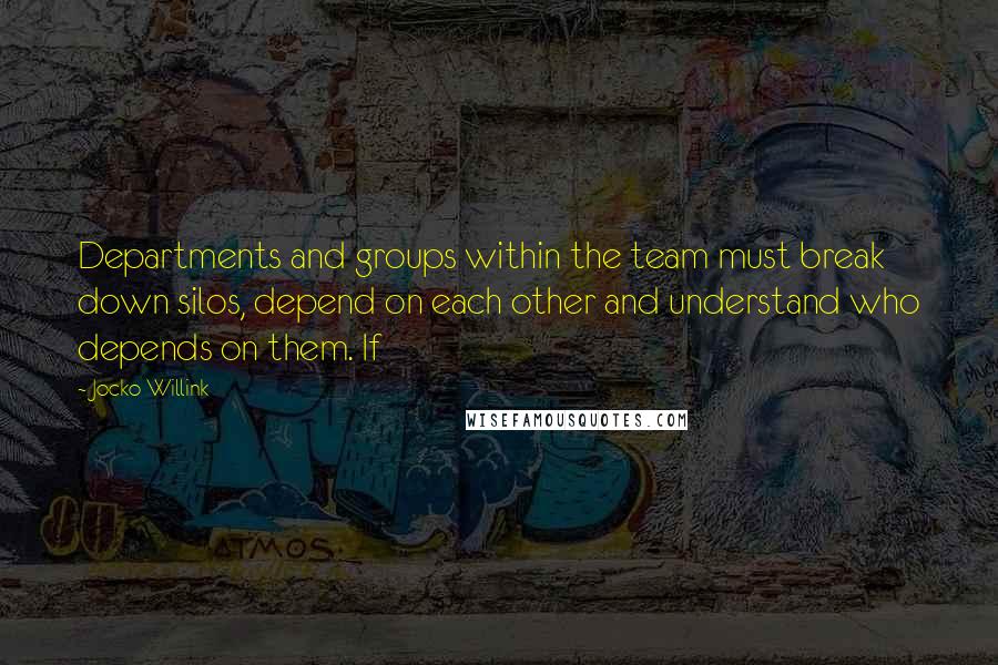 Jocko Willink Quotes: Departments and groups within the team must break down silos, depend on each other and understand who depends on them. If