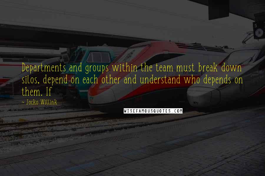 Jocko Willink Quotes: Departments and groups within the team must break down silos, depend on each other and understand who depends on them. If