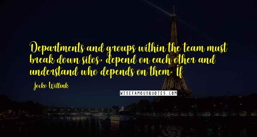 Jocko Willink Quotes: Departments and groups within the team must break down silos, depend on each other and understand who depends on them. If