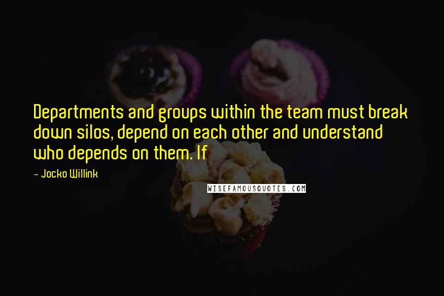 Jocko Willink Quotes: Departments and groups within the team must break down silos, depend on each other and understand who depends on them. If