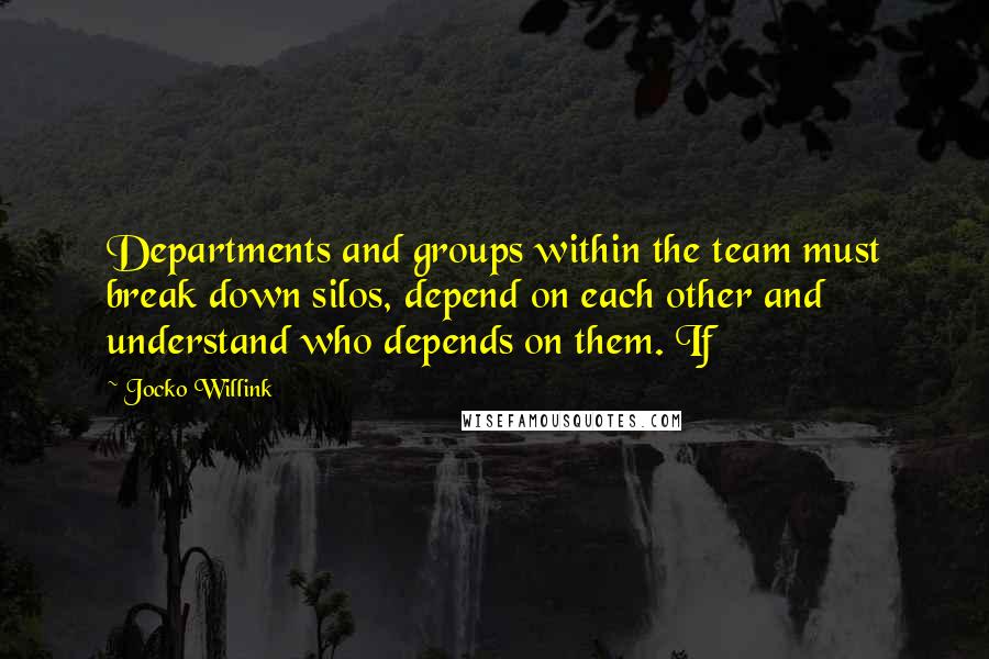 Jocko Willink Quotes: Departments and groups within the team must break down silos, depend on each other and understand who depends on them. If